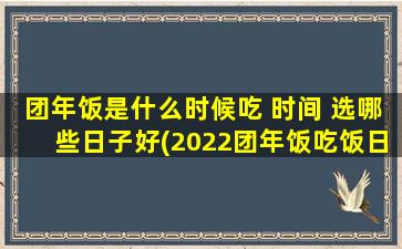 团年饭是什么时候吃 时间 选哪些日子好(2022团年饭吃饭日期及时间推荐，1月29日、2月1日、2月3日是最佳选择！)